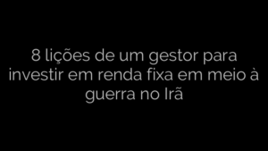 ​8 lições de um gestor para investir em renda fixa em meio à guerra no Irã 